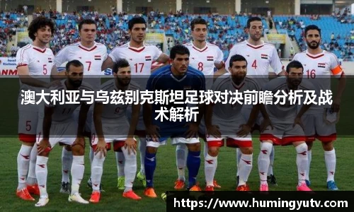澳大利亚与乌兹别克斯坦足球对决前瞻分析及战术解析