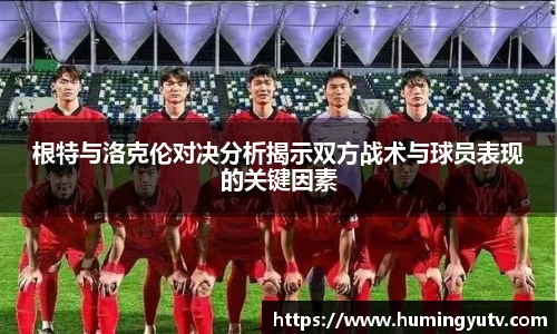 根特与洛克伦对决分析揭示双方战术与球员表现的关键因素