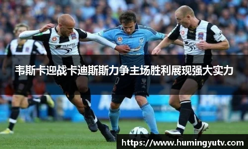 韦斯卡迎战卡迪斯斯力争主场胜利展现强大实力