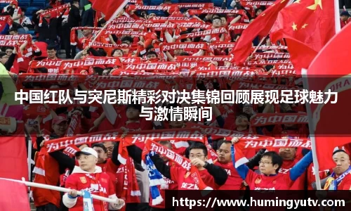 中国红队与突尼斯精彩对决集锦回顾展现足球魅力与激情瞬间